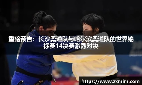 重磅预告：长沙柔道队与哈尔滨柔道队的世界锦标赛14决赛激烈对决