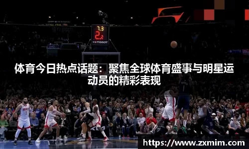 体育今日热点话题:聚焦全球体育盛事与明星运动员的精彩表现