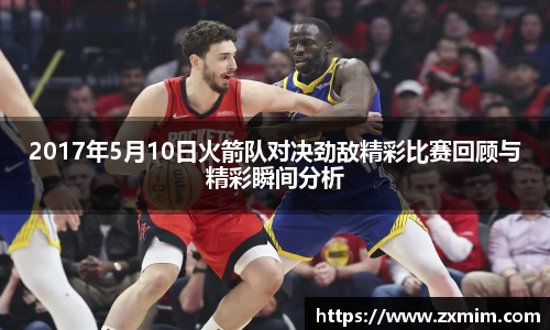 2017年5月10日火箭队对决劲敌精彩比赛回顾与精彩瞬间分析